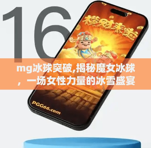 mg冰球突破,揭秘魔女冰球,一场女性力量的冰雪盛宴