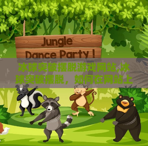 冰球突破摆脱游戏网站,冰球突破摆脱，如何在网站上获取免费资源