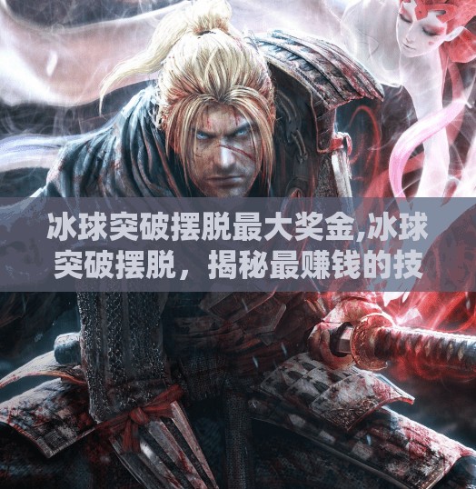 冰球突破摆脱最大奖金,冰球突破摆脱，揭秘最赚钱的技巧