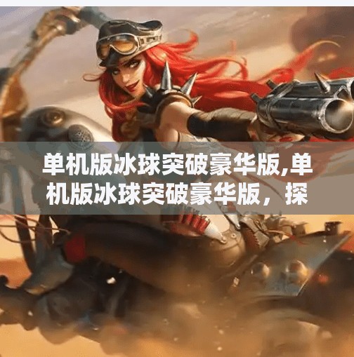 单机版冰球突破豪华版,单机版冰球突破豪华版，探索游戏的乐趣与挑战