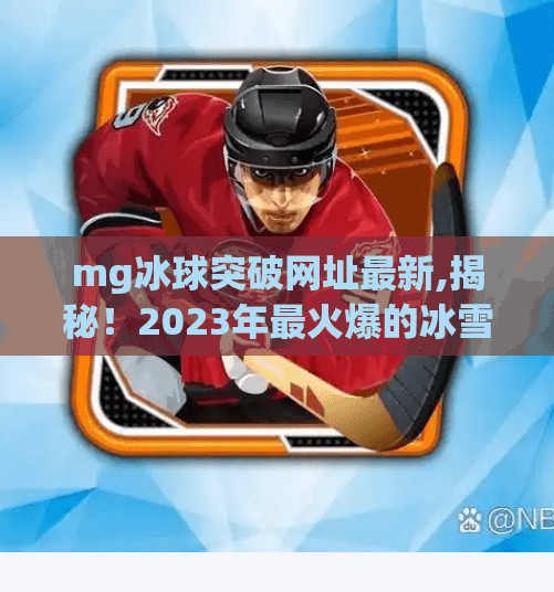 mg冰球突破网址最新,揭秘！2023年最火爆的冰雪运动，魔幻冰球的崛起之路