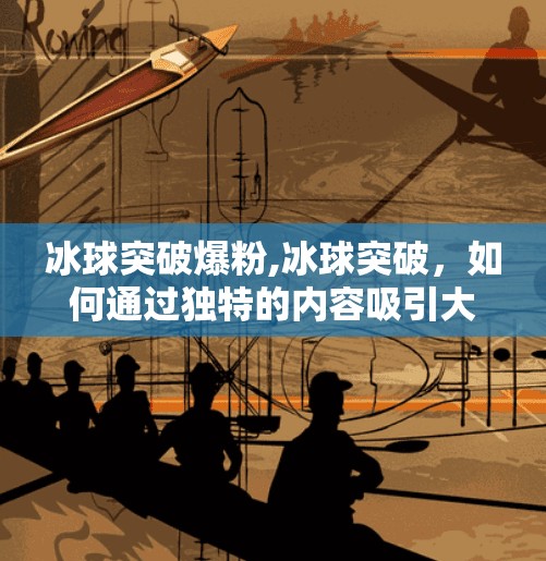 冰球突破爆粉,冰球突破，如何通过独特的内容吸引大量粉丝
