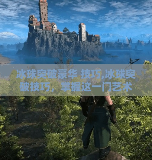 冰球突破豪华 技巧,冰球突破技巧，掌握这一门艺术