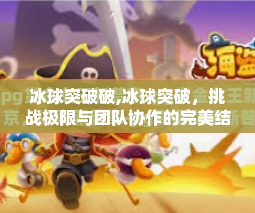 冰球突破破,冰球突破，挑战极限与团队协作的完美结合