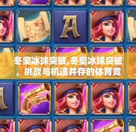 冬奥冰球突破,冬奥冰球突破，挑战与机遇并存的体育竞技