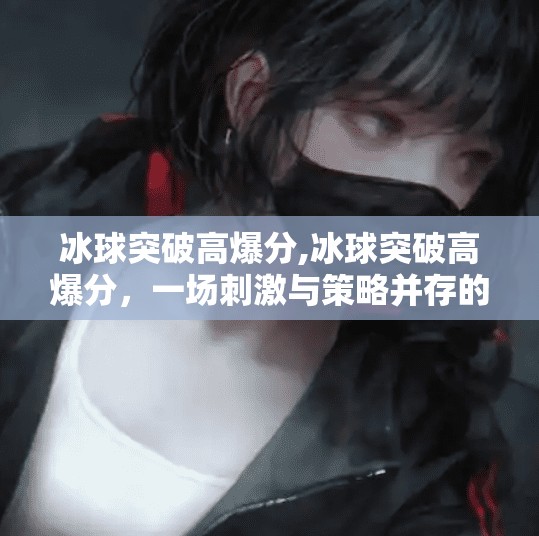 冰球突破高爆分,冰球突破高爆分，一场刺激与策略并存的竞技狂欢！