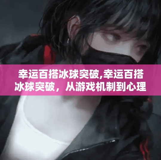 幸运百搭冰球突破,幸运百搭冰球突破，从游戏机制到心理博弈，揭秘你从未想过的赢钱密码