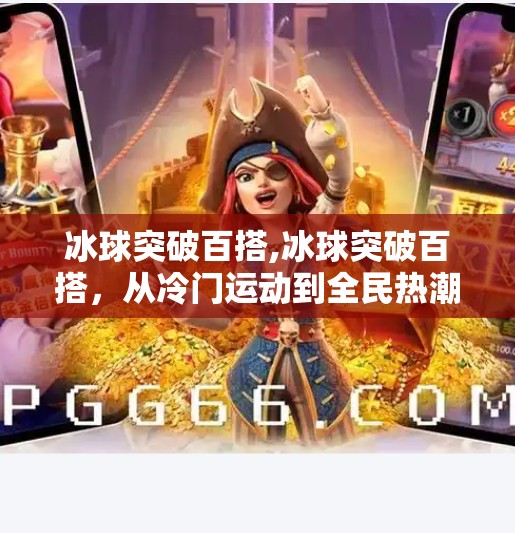 冰球突破百搭,冰球突破百搭，从冷门运动到全民热潮的逆袭之路