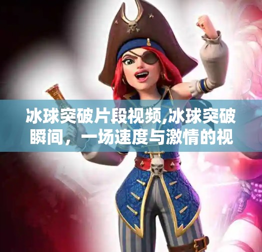 冰球突破片段视频,冰球突破瞬间，一场速度与激情的视觉盛宴，为何让千万人屏息凝神？