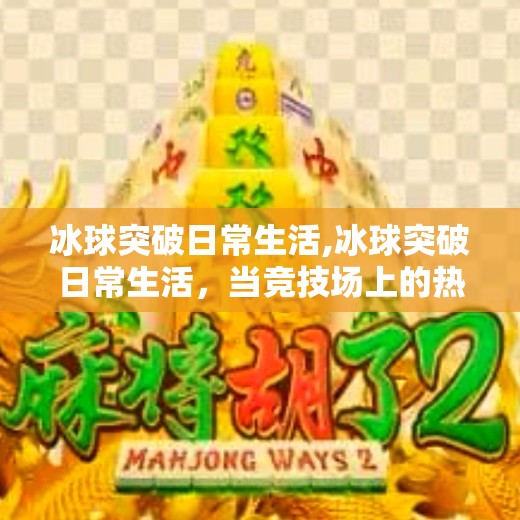 冰球突破日常生活,冰球突破日常生活，当竞技场上的热血，撞进平凡日子的缝隙
