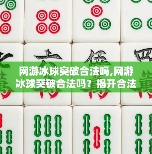 网游冰球突破合法吗,网游冰球突破合法吗?揭开合法外衣背后的法律与风险真相!