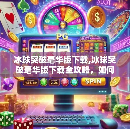 冰球突破毫华版下载,冰球突破毫华版下载全攻略，如何安全畅玩这款经典街机游戏？