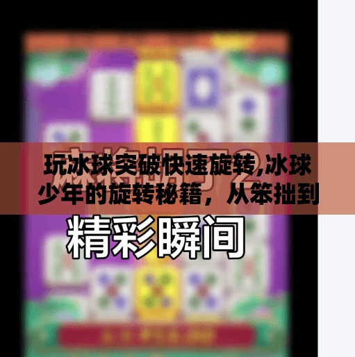 玩冰球突破快速旋转,冰球少年的旋转秘籍，从笨拙到飞驰，他如何用快速旋转突破全场？
