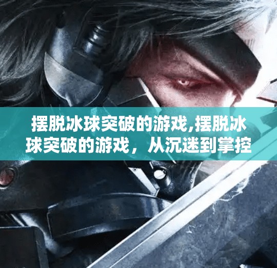 摆脱冰球突破的游戏,摆脱冰球突破的游戏，从沉迷到掌控的思维觉醒之路