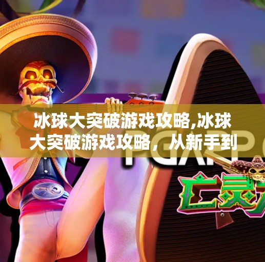 冰球大突破游戏攻略,冰球大突破游戏攻略，从新手到高手的进阶之路，掌握这5个技巧轻松上分！