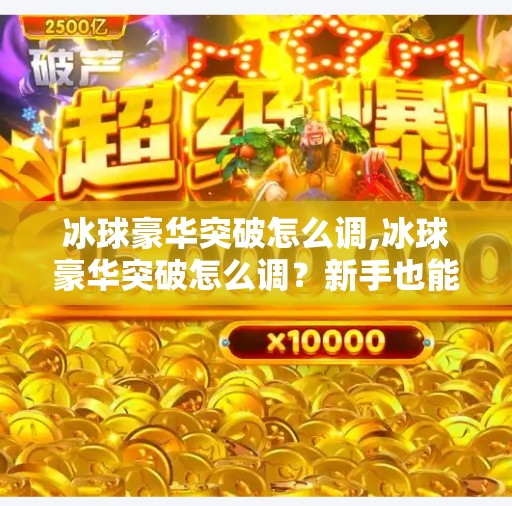 冰球豪华突破怎么调,冰球豪华突破怎么调?新手也能秒变赛场闪电侠!