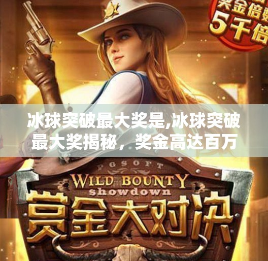 冰球突破最大奖是,冰球突破最大奖揭秘，奖金高达百万，背后藏着怎样的热血传奇？
