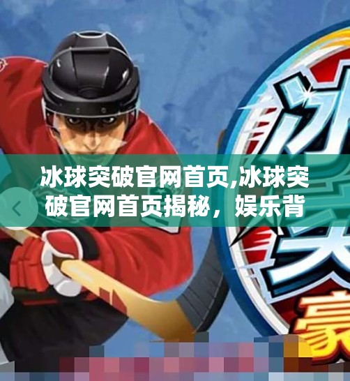 冰球突破官网首页,冰球突破官网首页揭秘，娱乐背后的风险与真相