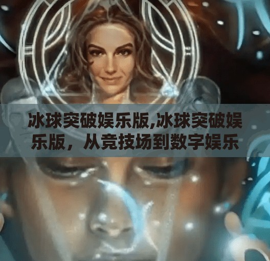 冰球突破娱乐版,冰球突破娱乐版，从竞技场到数字娱乐的跨界狂欢