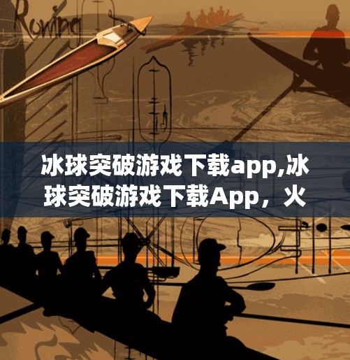冰球突破游戏下载app,冰球突破游戏下载App,火爆背后的真相,你真的了解它吗?