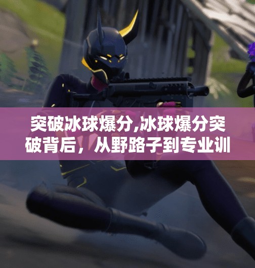 突破冰球爆分,冰球爆分突破背后，从野路子到专业训练的逆袭之路