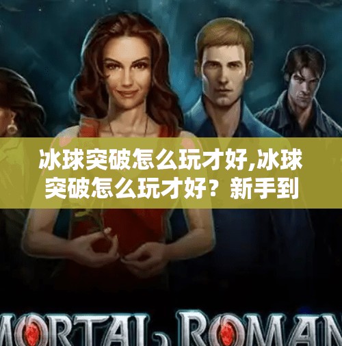 冰球突破怎么玩才好,冰球突破怎么玩才好？新手到高手的进阶指南，教你轻松上手赢大奖！