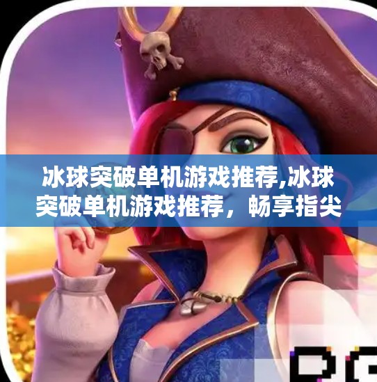 冰球突破单机游戏推荐,冰球突破单机游戏推荐，畅享指尖上的冰上激情，这5款游戏让你欲罢不能！