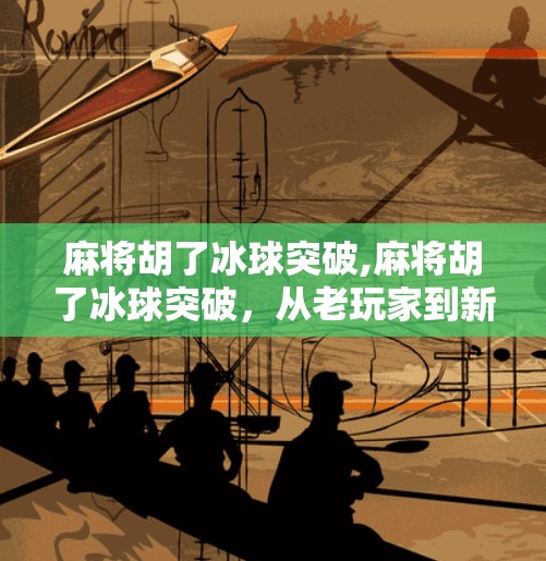麻将胡了冰球突破,麻将胡了冰球突破，从老玩家到新潮流，一场全民娱乐的跨界狂欢