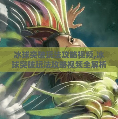 冰球突破玩法攻略视频,冰球突破玩法攻略视频全解析，新手必看！从入门到精通的3大秘籍