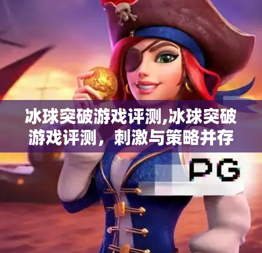 冰球突破游戏评测,冰球突破游戏评测，刺激与策略并存的竞技新宠！
