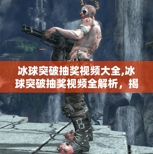 冰球突破抽奖视频大全,冰球突破抽奖视频全解析,揭秘高能瞬间与隐藏技巧,新手也能秒变老玩家!