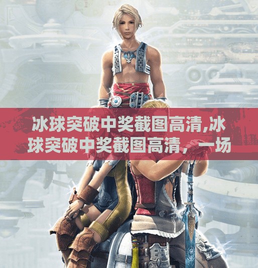 冰球突破中奖截图高清,冰球突破中奖截图高清，一场虚拟与现实交织的幸运幻觉