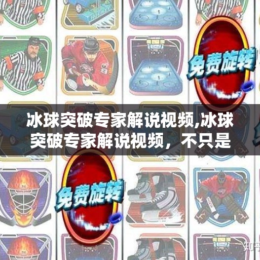 冰球突破专家解说视频,冰球突破专家解说视频,不只是激情,更是战术与智慧的较量!