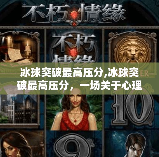 冰球突破最高压分,冰球突破最高压分,一场关于心理博弈与极限挑战的热血盛宴