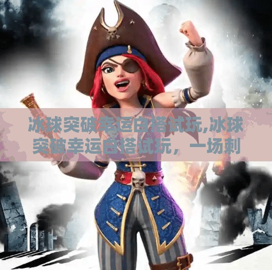 冰球突破幸运白搭试玩,冰球突破幸运白搭试玩,一场刺激与惊喜并存的数字娱乐体验