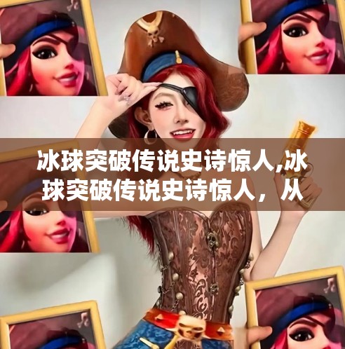 冰球突破传说史诗惊人,冰球突破传说史诗惊人,从边缘项目到全球风暴的逆袭之路