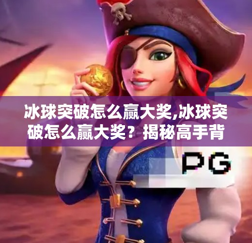 冰球突破怎么赢大奖,冰球突破怎么赢大奖？揭秘高手背后的5个关键策略，普通人也能轻松上手！