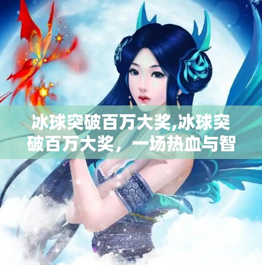 冰球突破百万大奖,冰球突破百万大奖，一场热血与智慧的胜利，背后藏着多少不为人知的努力？