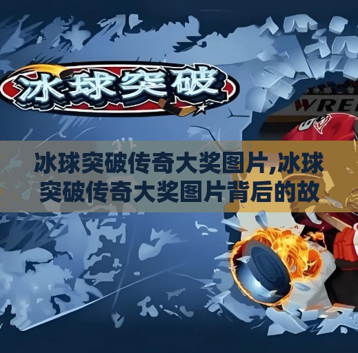 冰球突破传奇大奖图片,冰球突破传奇大奖图片背后的故事,从赛场到屏幕,见证热血与荣耀的传奇