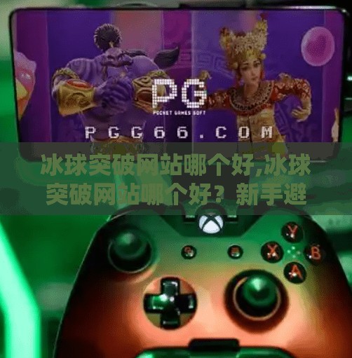 冰球突破网站哪个好,冰球突破网站哪个好？新手避坑指南+高性价比平台推荐（2024最新）