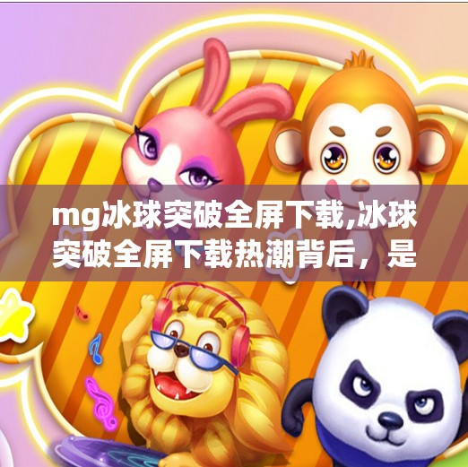 mg冰球突破全屏下载,冰球突破全屏下载热潮背后,是娱乐刚需,还是上瘾陷阱?