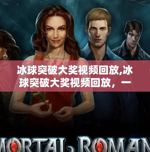 冰球突破大奖视频回放,冰球突破大奖视频回放，一场热血与智慧的较量，你不可错过的极限竞技盛宴！