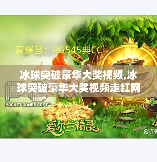 冰球突破豪华大奖视频,冰球突破豪华大奖视频走红网络，背后藏着怎样的成瘾密码？