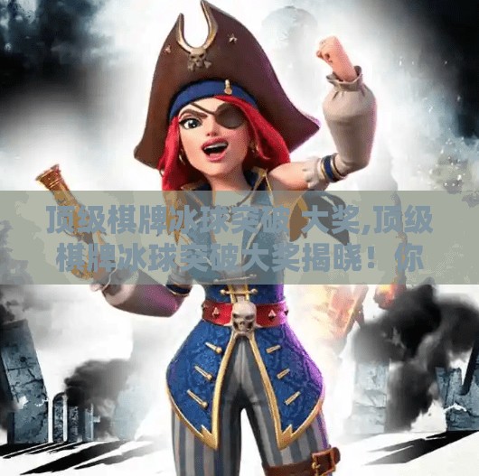顶级棋牌冰球突破 大奖,顶级棋牌冰球突破大奖揭晓！你敢不敢挑战这波赢麻了的机遇？