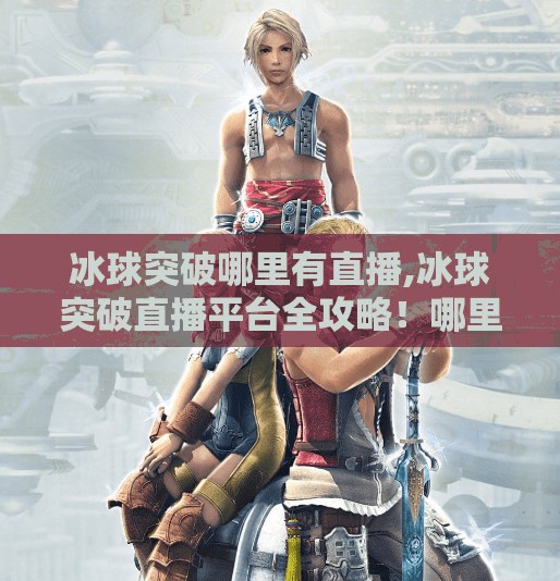 冰球突破哪里有直播,冰球突破直播平台全攻略！哪里看最清晰？怎么不花钱也能看？