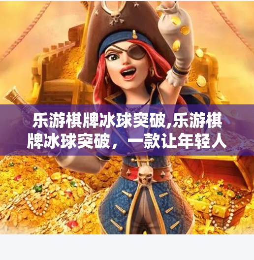 乐游棋牌冰球突破,乐游棋牌冰球突破，一款让年轻人上头的休闲竞技新宠