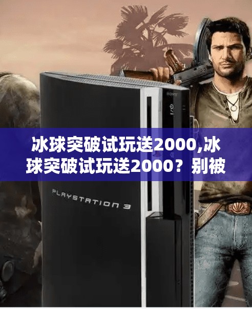 冰球突破试玩送2000,冰球突破试玩送2000?别被免费迷惑,小心陷阱藏在数字背后!