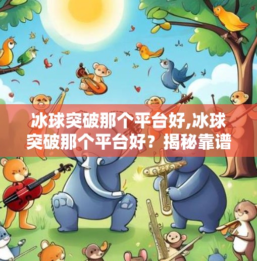 冰球突破那个平台好,冰球突破那个平台好？揭秘靠谱游戏平台选择指南，避坑不踩雷！