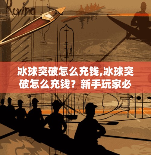 冰球突破怎么充钱,冰球突破怎么充钱？新手玩家必看的充值攻略与避坑指南！