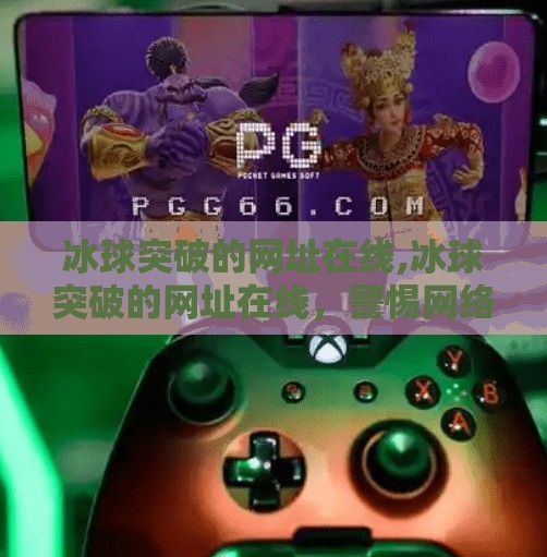冰球突破的网址在线,冰球突破的网址在线，警惕网络陷阱，理性看待娱乐项目
